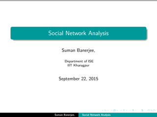 Social Network Analysis
Suman Banerjee,
Department of ISE
IIT Kharagpur
September 22, 2015
Suman Banerjee, Social Network Analysis
 