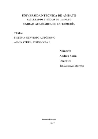 UNIVERSIDAD TÉCNICA DE AMBATO
FACULTAD DE CIENCIAS DE LA SALUD
UNIDAD ACADEMICA DE ENFERMERÍA
TEMA:
SISTEMA NERVIOSO AUTÓNOMO
ASIGNATURA: FISIOLOGÍA I.
Nombre:
Andrea Soria
Docente:
Dr.Gustavo Moreno
Ambato-Ecuador
2017
 