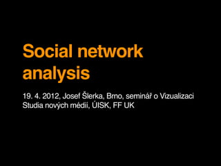 Social network
analysis
19. 4. 2012, Josef Šlerka, Brno, seminář o Vizualizaci
Studia nových médií, ÚISK, FF UK
 