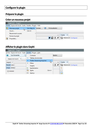Gephi ► Twitter Streaming Importer ► Serge Courrier ► CC BY-NC-ND 2.0 FR ► Novembre 2020 ► Page 4 sur 20
Configurerleplugin
Préparerleplugin
Créerunnouveauprojet
AfficherleplugindansGephi
 