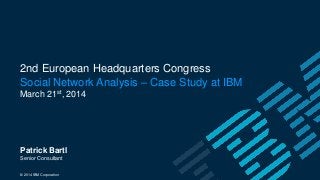 2nd European Headquarters Congress
Social Network Analysis – Case Study at IBM
March 21st, 2014
Patrick Bartl
Senior Consultant
© 2014 IBM Corporation
 