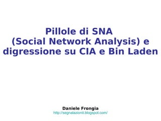 Pillole di SNA
  (Social Network Analysis) e
digressione su CIA e Bin Laden




              Daniele Frongia
         http://segnalazionit.blogspot.com/
 