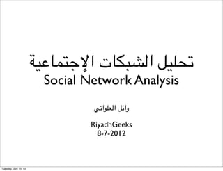 !"#$%&'(‫210"/ ا.-,+$ت ا‬
                        Social Network Analysis
                                34‫وا7/ ا.605ا‬

                               RiyadhGeeks
                                 8-7-2012



Tuesday, July 10, 12
 