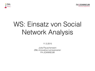 WS: Einsatz von Social
Network Analysis
!
!
11.3.2015
!
Jutta Pauschenwein
ZML-Innovative Lernszenarien
FH JOANNEUM
 