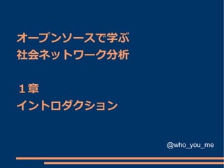 オープンソースで学ぶ
社会ネットワーク分析


１章
イントロダクション


             @who_you_me
 