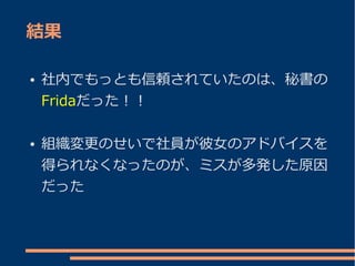 結果

●   社内でもっとも信頼されていたのは、秘書の
    Fridaだった！！

●   組織変更のせいで社員が彼女のアドバイスを
    得られなくなったのが、ミスが多発した原因
    だった
 