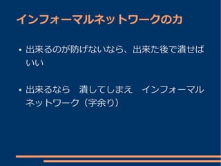 インフォーマルネットワークの力

●   出来るのが防げないなら、出来た後で潰せば
    いい

●   出来るなら　潰してしまえ　インフォーマル
    ネットワーク（字余り）
 