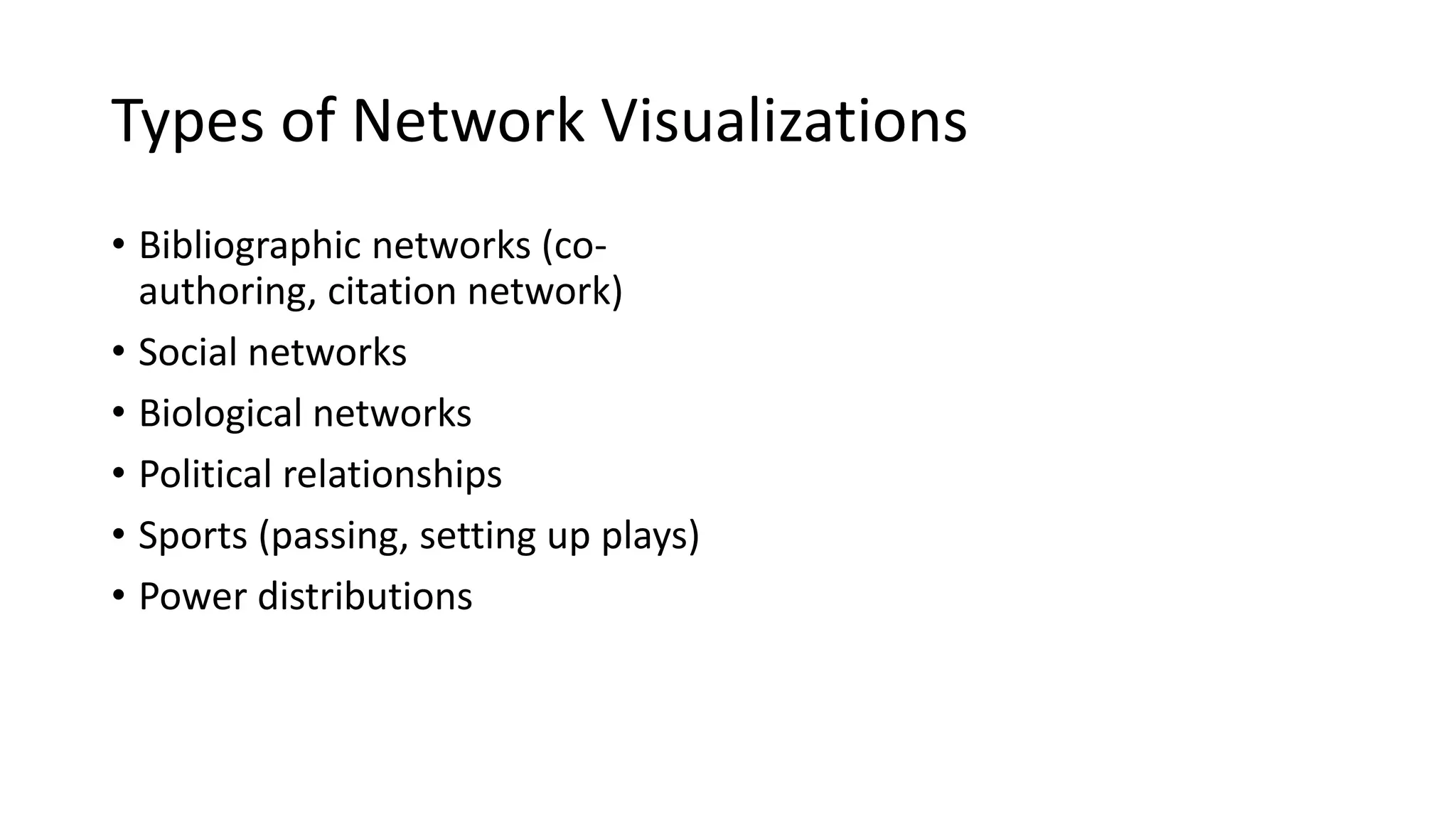 Types of Network Visualizations
• Bibliographic networks (co-
authoring, citation network)
• Social networks
• Biological networks
• Political relationships
• Sports (passing, setting up plays)
• Power distributions
 