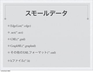 スモールデータ
              EdgeList(*.edge)

              .net(*.net)

              GML(*.gml)

              GraphML(*.graphml)

              その他のXMLフォーマット(*.xml)

              hファイル(*.h)


12年9月20日木曜日
 