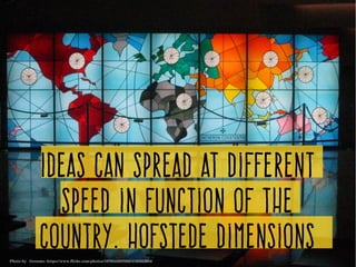 Ideas can spread at different
speed in function of the
country. Hofstede dimensions
Photo by   Groume­ https://www.flickr.com/photos/10785432@N03/4123252604/
 