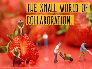 The small world of
Collaboration.
Photo by    JD Hancock ­ https://www.flickr.com/photos/83346641@N00/8671399450/
 