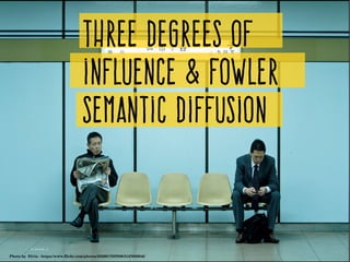 Three degrees of
influence & Fowler
semantic diffusion
Photo by  Elvin ­ https://www.flickr.com/photos/25228175@N08/5127055942/
 