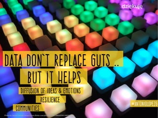 Data don’t replace guts ..
but it helps
dzi kuję ę
@antoniolopezg
Diffusion of ideas & EMOTIONS
RESILIENCE
COMMUNITIES
Photo by Jared Tarbell ­https://www.flickr.com/photos/35468148654@N01/509789392/
 
