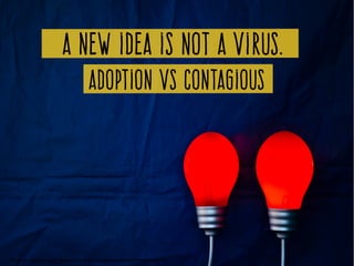 A new idea is not a virus.
Adoption vs Contagious
Photo by   Ignas Kukenys ­ https://www.flickr.com/photos/52955460@N08/5602194372/
 