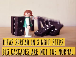 Ideas spread in single steps.
Big cascades are not the normal.Photo by  Marina Noordegraaf ­ https://www.flickr.com/photos/35429044@N04/7772620936/
 