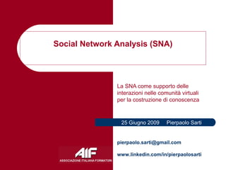 Social Network Analysis (SNA)
pierpaolo.sarti@gmail.com
www.linkedin.com/in/pierpaolosarti
25 Giugno 2009 Pierpaolo Sarti
La SNA come supporto delle
interazioni nelle comunità virtuali
per la costruzione di conoscenza
 