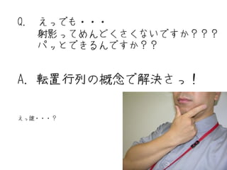 Q. えっでも・・・
   射影ってめんどくさくないですか？？？
   パッとできるんですか？？


A. 転置行列の概念で解決さっ！

えっ誰・・・？




                    26
 