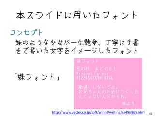 本スライドに用いたフォント
コンセプト
 妹のような少女が一生懸命、丁寧に手書
 きで書いた文字をイメージしたフォント


「妹フォント」



      http://www.vector.co.jp/soft/winnt/writing/se496865.html 41
 