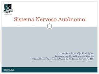 Lazaro Inácio Araújo Rodrigues Integrante da Neuroliga Norte Mineira Estudante do 6º período do Curso de Medicina da Funorte-ICS Sistema Nervoso Autônomo 