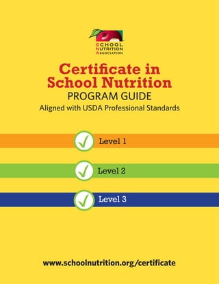 Certificate in
School Nutrition
PROGRAM GUIDE
Aligned with USDA Professional Standards
®
www.schoolnutrition.org/certificate
Level 1
Level 2
Level 3
 