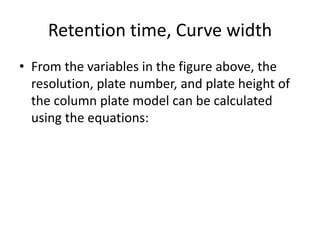 Retention time, Curve width
• From the variables in the figure above, the
resolution, plate number, and plate height of
the column plate model can be calculated
using the equations:
 