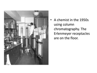 • A chemist in the 1950s
using column
chromatography. The
Erlenmeyer receptacles
are on the floor.
 