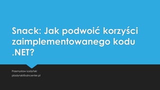 Snack: Jak podwoić korzyści
zaimplementowanego kodu
.NET?
Przemysław Ładyński
pladynski@sdncenter.pl

 