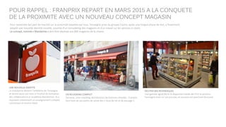 POUR RAPPEL : FRANPRIX REPART EN MARS 2015 A LA CONQUETE
DE LA PROXIMITE AVEC UN NOUVEAU CONCEPT MAGASIN
Pour reprendre des part de marché sur la proximité bataillée par tous, l’enseigne proxi du groupe Casino, après une longue phase de test, a finalement
adopté une nouvelle identité visuelle, assortie d’un remodeling des magasins et d’un travail sur les services in-store.
Le concept, nommé « Mandarine » doit être déployé aux 860 magasins de la chaine.
UNE NOUVELLE IDENTITE
La mandarine devient l’emblème de l’enseigne
et donne aussi son nom à l’institut de formation
des collaborateurs (L’académie Mandarine). Ils y
reçoivent notamment un enseignement complet
concernant le service client.
UN RELOOKING COMPLET
Terrasse, zone snacking, distributeurs de boissons chaudes : Franprix
veut faire de ses points de vente des « lieux de vie et de passage ».
DES PRIX BAS REVENDIQUES
Une gamme agrandie et la disparition totale des PLV et promos:
l’enseigne mise sur ses prix bas, et assume son penchant discount.
 