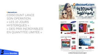comme Shortlist.
CDISCOUNT LANCE
SON OPERATION
« LES 10 JOURS
HYSTERIQUES » :
« DES PRIX INCROYABLES
EN QUANTITÉE LIMITÉE »
 