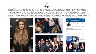 L’ORÉAL PARIS CHOISIT UNE E-AMBASSADRICE POUR SA MARQUE :
KRISTINA BAZIN, BLOGUEUSE AUX 2 MILLIONS D’ABONNÉS SUR
INSTAGRAM. UNE GRANDE PREMIÈRE POUR LE MONDE DE LA BEAUTÉ !
 