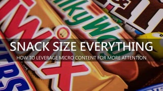 SNACK SIZE EVERYTHING
HOW TO LEVERAGE MICRO CONTENT FOR MORE ATTENTION
 