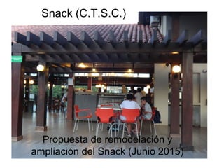Snack (C.T.S.C.)
Propuesta de remodelación y
ampliación del Snack (Junio 2015)
 