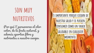 son muy
nutritivos
Por qué !! perseveran el olor
color, de la fruta natural, y
además aportan fibra y
nutrientes a nuestro cuerpo.
Es importante porque cuidan de
nuestra salud y se pueden
consumir como un snack
saludable en cualquier
momento.
 