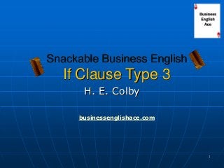 1
Snackable Business English
If Clause Type 3
H. E. Colby
businessenglishace.com
 