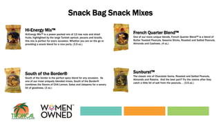 Snack Bag Snack Mixes
Hi-Energy Mix™
Hi-Energy Mix™ is a power packed mix of 13 raw nuts and dried
fruits, highlighted by the large Turkish apricot, pecans and brazils,
this mix is perfect for every occasion. Whether you are on the go or
providing a snack blend for a nice party. (3.5 oz.)
South of the Border®
South of the border is the perfect spicy blend for any occasion. As
one of our most uniquely blended mixes, South of the Border®
combines the flavors of Chili Lemon, Salsa and Jalapeno for a savory
bit of goodness. (3 oz.)
French Quarter Blend™
One of our more unique blends, French Quarter Blend™ is a blend of
Butter Toasted Peanuts, Sesame Sticks, Roasted and Salted Peanuts,
Almonds and Cashews. (4 oz.)
Sunburst™
The classic mix of Chocolate Gems, Roasted and Salted Peanuts,
Almonds and Raisins. And the best part? Try the raisins after they
catch a little bit of salt from the peanuts. . (3.5 oz.)
 