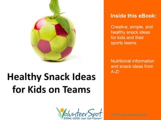 Inside this eBook:

                      Creative, simple, and
                      healthy snack ideas
                      for kids and their
                      sports teams



                      Nutritional information
                      and snack ideas from
                      A-Z!
Healthy Snack Ideas
 for Kids on Teams

                      A FREE VolunteerSpot eBook
 