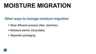 MOISTURE MIGRATION
Other ways to manage moisture migration
 Slow diffusion process (fats, starches)
 Moisture barrier (chocolate)
 Separate packaging
 