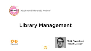 a globaledit bite-sized webinar 
Library Management 
Matt Glueckert 
Product Manager 
@globaledit 
 