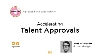 a globaledit bite-sized webinar
Matt Glueckert
Product Manager
Accelerating
Talent Approvals
@globaledit
 