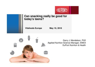 Vitafoods Europe May 10, 2016
Can snacking really be good for
today’s teens?
Garry J. Mendelson, PhD
Applied Nutrition Science Manager, EMEA
DuPont Nutrition & Health
 
