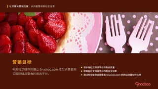 社交媒体营销方案：从内容营销到社区运营
营销目标
利用社交媒体传播让 Snackoo.com 成为消费者购
买国际精品零食的首选平台。
 增长各社交媒体平台的粉丝数量
 提高各社交媒体平台的粉丝互动率
 通过社交媒体运营提高 Snackoo.com 的网站流量和转化率
 