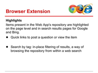Browser Extension
Highlights
Items present in the Web App's repository are highlighted
on the page level and in search results pages for Google
and Bing.
● Quick links to post a question or view the item

● Search by tag: in-place filtering of results, a way of
   browsing the repository from within a web search
 