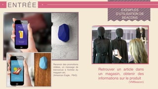 ENTRÉE
EXEMPLES
D’UTILISATION DE
BEACONS
Retrouver un article dans
un magasin, obtenir des
informations sur le produit
(VMBeacon)
Recevoir des promotions
ciblées, un message de
bienvenue à l’entrée du
magasin etc.
(American Eagle, P&G)
 