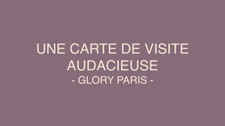 UNE CARTE DE VISITE
AUDACIEUSE
- GLORY PARIS -
 