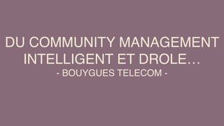 DU COMMUNITY MANAGEMENT
INTELLIGENT ET DROLE…
- BOUYGUES TELECOM -
 