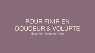 POUR FINIR EN
DOUCEUR & VOLUPTE
Haut Vol - Opéra de Paris
 