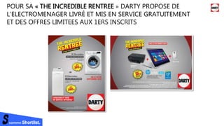 comme Shortlist.
POUR SA « THE INCREDIBLE RENTREE » DARTY PROPOSE DE
L’ELECTROMENAGER LIVRÉ ET MIS EN SERVICE GRATUITEMENT
ET DES OFFRES LIMITEES AUX 1ERS INSCRITS
 