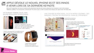 Comme News.
APPLE DÉVOILE LE NOUVEL IPHONE 6S ET SES INNOS
À VENIR LORS DE SA DERNIÈRE KEYNOTE
L’iPhone 6S - disponible en rose doré -
incluant une nouvelle technologie de contact
digital « 3D », des capacités augmentées…
et une fonction « selfie d’urgence ».
L’iPad Pro, plus grand que ses prédécesseurs et
concurrent direct de la Surface de Microsoft
Innocent fait une annonce
presse dans Direct Matin
Curly, les Lapins Crétins et bien d’autres
font du newsjacking en réutilisant les jeux
de mots et blagues habituels
L’Apple Watch au bracelet
Hermes, nouvel objet de
convoitise de la sphère fashion
UNE CASCADE DE RÉACTIONS – PLUS OU MOINS LÉGITIMES - DES
MARQUES, TENTANT DE PROFITER DE L’AURA DE L’ÉVÈNEMENT.
Sony Xperia attaque les performances
de son futur concurrent
Mercredi 9 septembre s’est tenue la traditionnelle présentation Keynote de rentrée, présentant les innovations à venir de la marque :
Téléphone, tablette, TV et accessoires, la Keynote de Tim Cook n’a pas su créer la surprise mais marque une rupture avec l’ère Steve Jobs.
UN TOURNANT FÉMININ CASUAL, MAIS
AUCUNE RÉVOLUTION TECHNOLOGIQUE
 