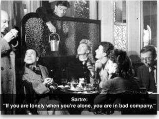 Sartre:
“If you are lonely when you're alone, you are in bad company.“
 