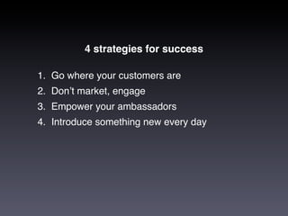 4 strategies for success

1. Go where your customers are
2. Donʼt market, engage
3. Empower your ambassadors
4. Introduce ...